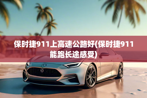 保时捷911上高速公路好(保时捷911能跑长途感受)
