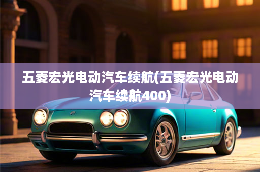 五菱宏光电动汽车续航(五菱宏光电动汽车续航400)