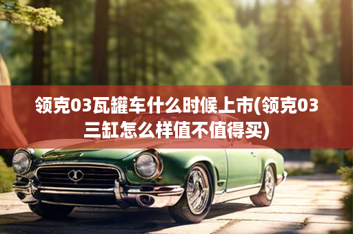 领克03瓦罐车什么时候上市(领克03三缸怎么样值不值得买)