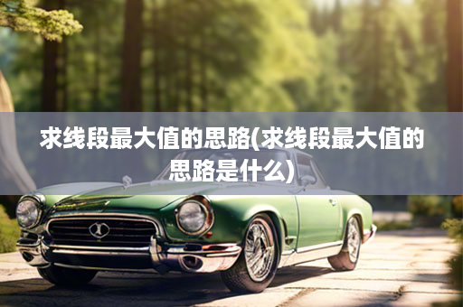 求线段最大值的思路(求线段最大值的思路是什么)