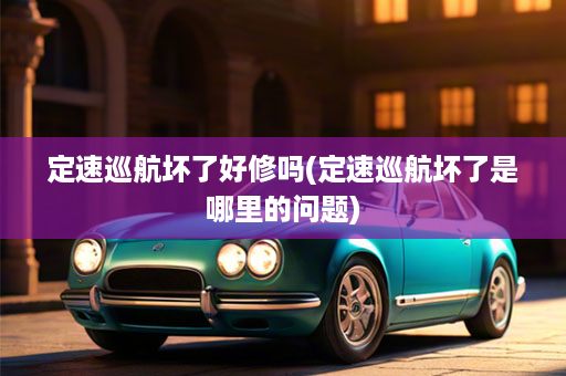 定速巡航坏了好修吗(定速巡航坏了是哪里的问题)
