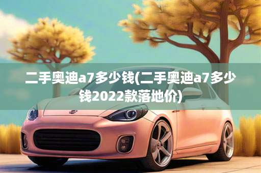二手奥迪a7多少钱(二手奥迪a7多少钱2022款落地价)