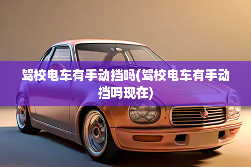 驾校电车有手动挡吗(驾校电车有手动挡吗现在)
