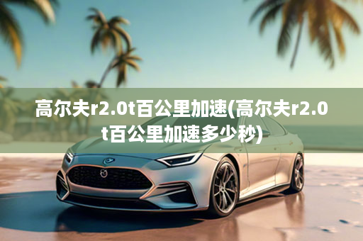高尔夫r2.0t百公里加速(高尔夫r2.0t百公里加速多少秒)