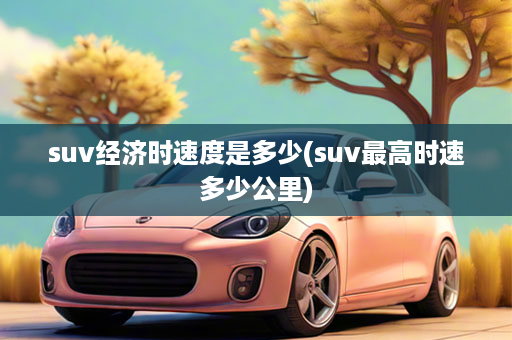 suv经济时速度是多少(suv最高时速多少公里)