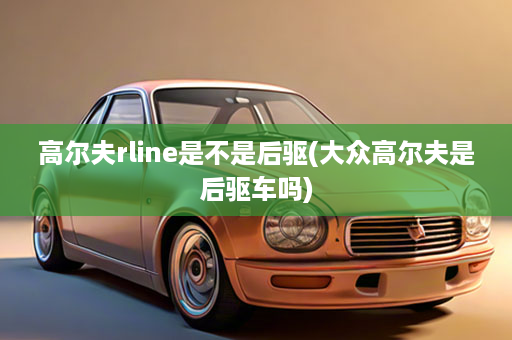 高尔夫rline是不是后驱(大众高尔夫是后驱车吗)