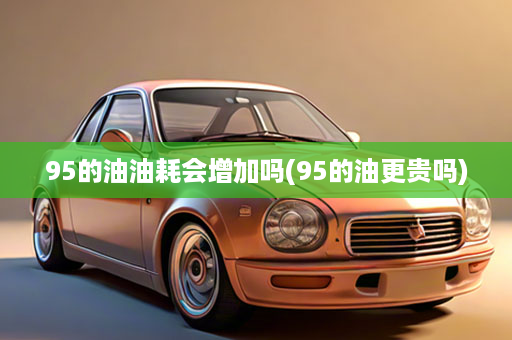 95的油油耗会增加吗(95的油更贵吗)