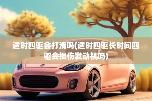 适时四驱会打滑吗(适时四驱长时间四驱会损伤发动机吗)