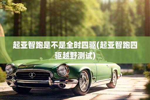 起亚智跑是不是全时四驱(起亚智跑四驱越野测试)
