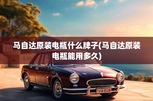 马自达原装电瓶什么牌子(马自达原装电瓶能用多久)