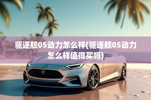 驱逐舰05动力怎么样(驱逐舰05动力怎么样值得买吗)