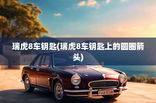 瑞虎8车钥匙(瑞虎8车钥匙上的圆圈箭头)