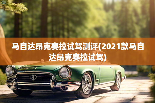 马自达昂克赛拉试驾测评(2021款马自达昂克赛拉试驾)