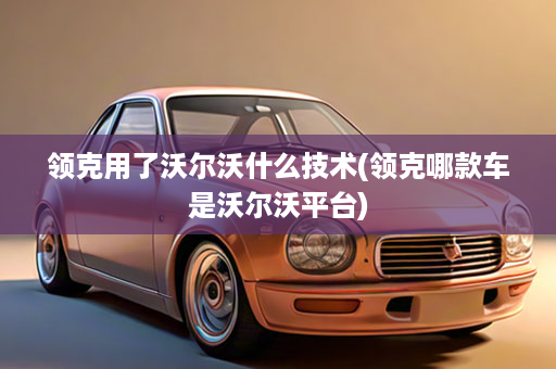 领克用了沃尔沃什么技术(领克哪款车是沃尔沃平台)