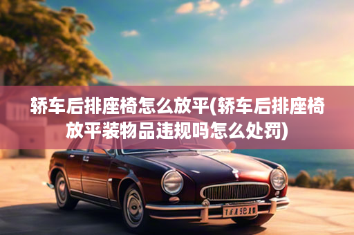 轿车后排座椅怎么放平(轿车后排座椅放平装物品违规吗怎么处罚)
