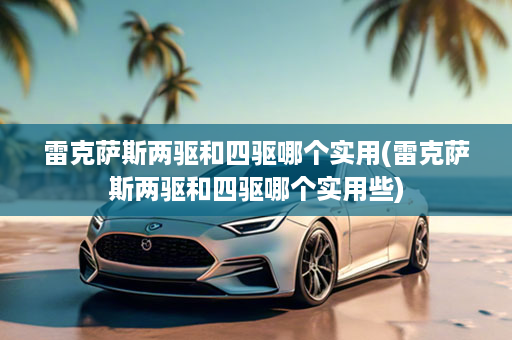 雷克萨斯两驱和四驱哪个实用(雷克萨斯两驱和四驱哪个实用些)