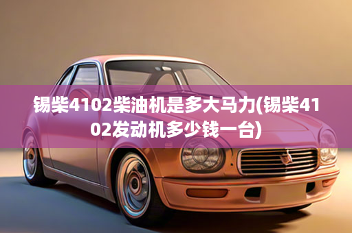 锡柴4102柴油机是多大马力(锡柴4102发动机多少钱一台)