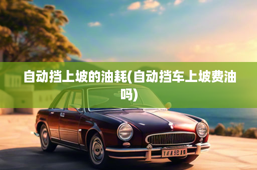 自动挡上坡的油耗(自动挡车上坡费油吗)