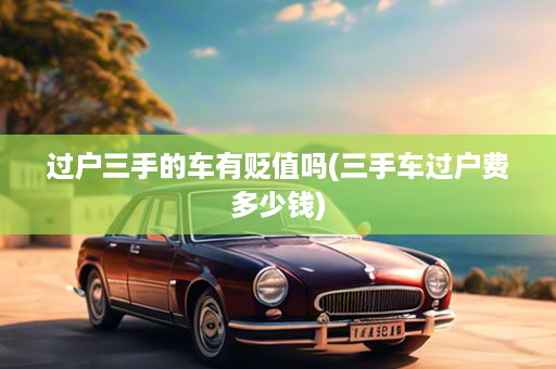 过户三手的车有贬值吗(三手车过户费多少钱)