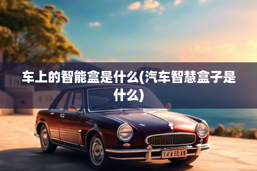 车上的智能盒是什么(汽车智慧盒子是什么)