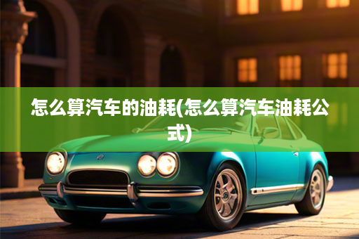 怎么算汽车的油耗(怎么算汽车油耗公式)