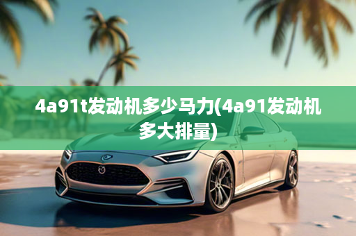 4a91t发动机多少马力(4a91发动机多大排量)