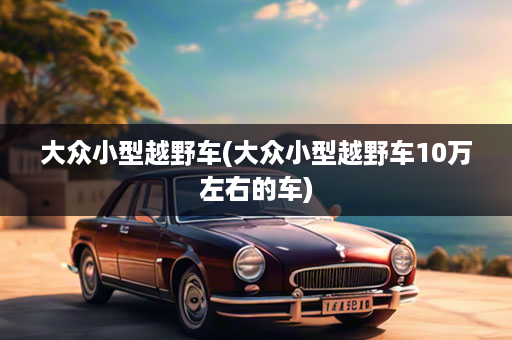 大众小型越野车(大众小型越野车10万左右的车)