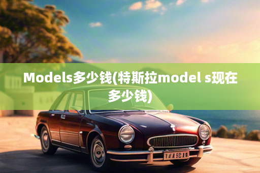 Models多少钱(特斯拉model s现在多少钱)