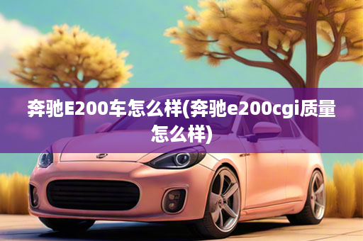 奔驰E200车怎么样(奔驰e200cgi质量怎么样)