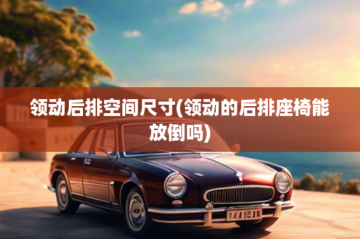 领动后排空间尺寸(领动的后排座椅能放倒吗)